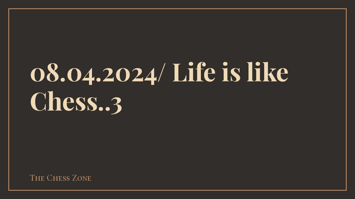08.04.2024/ Life is like Chess..3