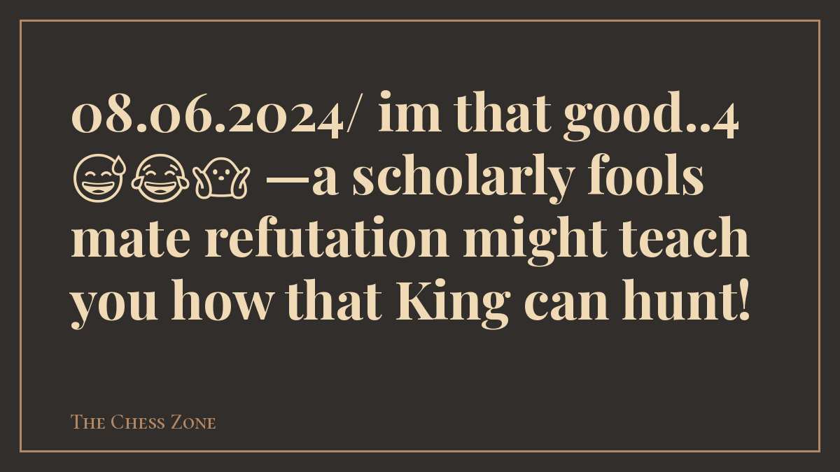 08.06.2024/ im that good..4 😅😂🤷 —a scholarly fools mate refutation might teach you how that King can hunt!